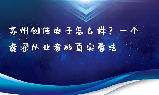 苏州创佳电子怎么样？一个资深从业者的真实看法_https://cj002.lansai.wang_股市问答_第1张
