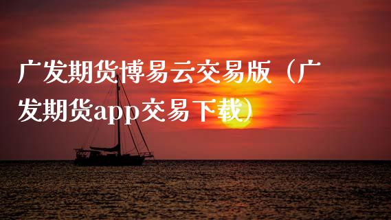 广发期货博易云交易版（广发期货app交易下载）_https://cj002.lansai.wang_财经问答_第1张