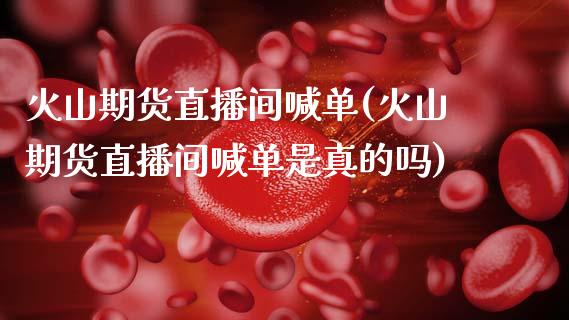 火山期货直播间喊单(火山期货直播间喊单是真的吗)_https://cj002.lansai.wang_金融问答_第1张