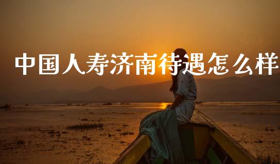 中国人寿济南待遇怎么样_https://cj002.lansai.wang_保险问答_第1张