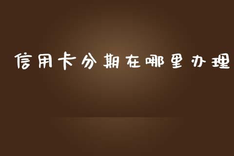 信用卡分期在哪里办理_https://cj002.lansai.wang_理财问答_第1张