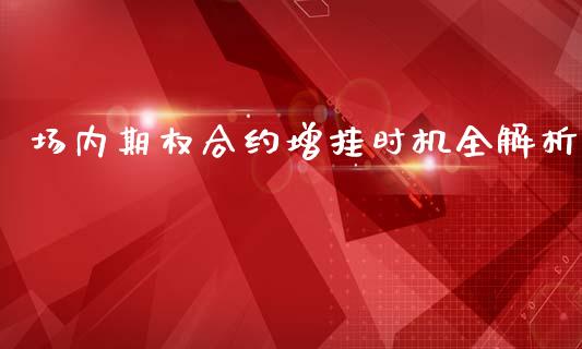 场内期权合约增挂时机全解析_https://cj002.lansai.wang_理财问答_第1张