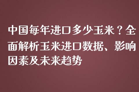 中国每年进口多少玉米？全面解析玉米进口数据、影响因素及未来趋势_https://cj002.lansai.wang_金融问答_第1张