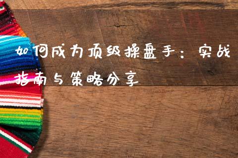 如何成为顶级操盘手：实战指南与策略分享_https://cj002.lansai.wang_金融问答_第1张