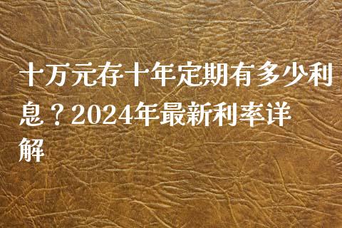 十万元存十年定期有多少利息？2024年最新利率详解_https://cj002.lansai.wang_财经百问_第1张