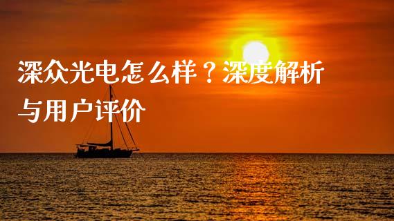 深众光电怎么样？深度解析与用户评价_https://cj002.lansai.wang_会计问答_第1张
