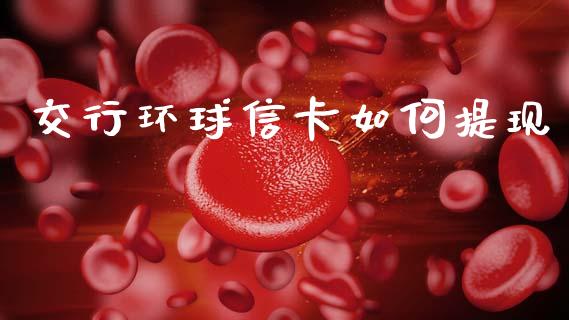 交行环球信卡如何提现_https://cj002.lansai.wang_金融问答_第1张