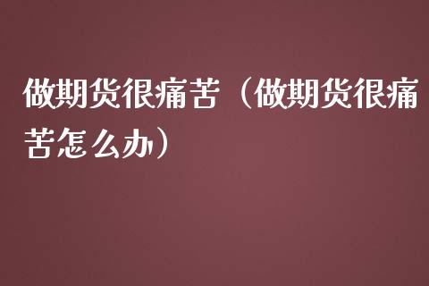 做期货很痛苦（做期货很痛苦怎么办）_https://cj002.lansai.wang_理财问答_第1张