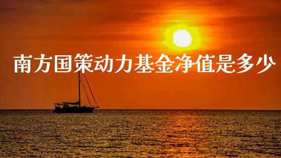 南方国策动力基金净值是多少_https://cj002.lansai.wang_财经百问_第1张