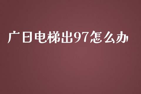 广日电梯出97怎么办_https://cj002.lansai.wang_财经百问_第1张