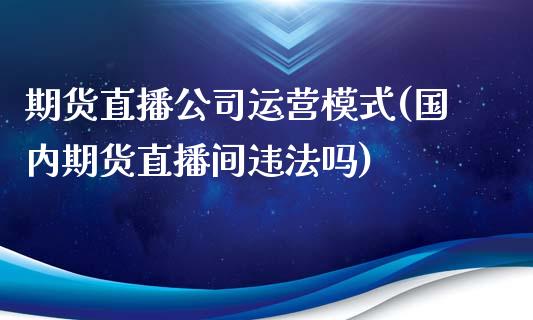 期货直播公司运营模式(国内期货直播间违法吗)_https://cj002.lansai.wang_理财问答_第1张