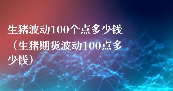 生猪波动100个点多少钱（生猪期货波动100点多少钱）_https://cj002.lansai.wang_财经问答_第1张