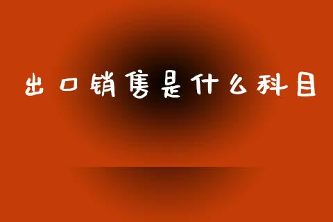 出口销售是什么科目_https://cj002.lansai.wang_会计问答_第1张