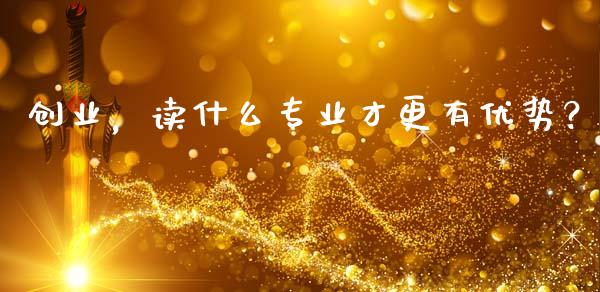 创业，读什么专业才更有优势？_https://cj002.lansai.wang_会计问答_第1张