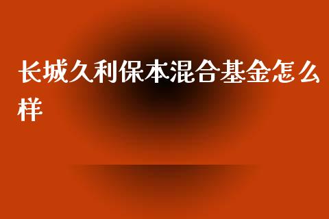 长城久利保本混合基金怎么样_https://cj002.lansai.wang_会计问答_第1张