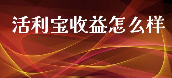 活利宝收益怎么样_https://cj002.lansai.wang_金融问答_第1张