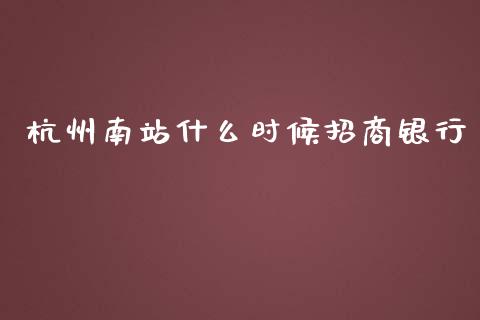 杭州南站什么时候招商银行_https://cj002.lansai.wang_金融问答_第1张