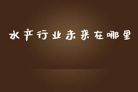 水产行业未来在哪里_金融问答_第1张_财经百问网 水产行业未来在哪里_https://cj002.lansai.wang_金融问答_第1张