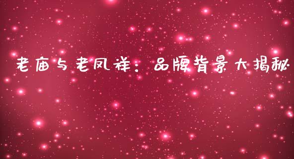 老庙与老凤祥：品牌背景大揭秘_https://cj002.lansai.wang_财经问答_第1张