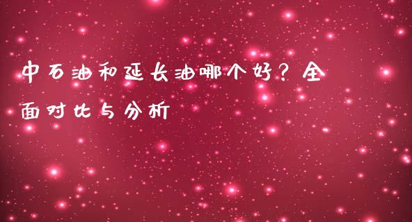 中石油和延长油哪个好？全面对比与分析_https://cj002.lansai.wang_股市问答_第1张