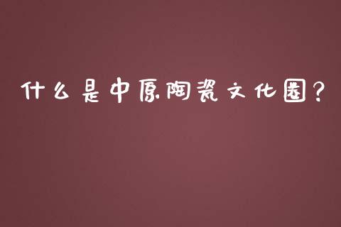 什么是中原陶瓷文化圈？_https://cj002.lansai.wang_股市问答_第1张