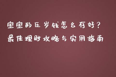 宝宝的压岁钱怎么存好? 最佳理财攻略与实用指南_财经百问_第1张_财经百问网 宝宝的压岁钱怎么存好? 最佳理财攻略与实用指南_https://cj002.lansai.wang_财经百问_第1张