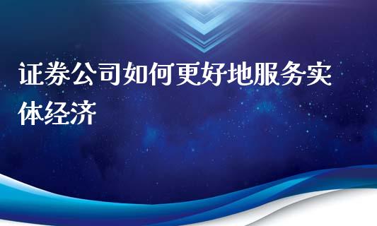 证券公司如何更好地服务实体经济_https://cj002.lansai.wang_理财问答_第1张