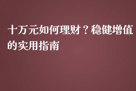 十万元如何理财？稳健增值的实用指南_https://cj002.lansai.wang_保险问答_第1张