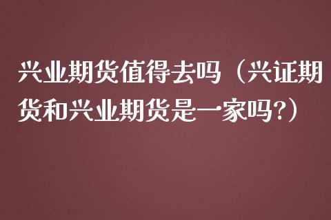 兴业期货值得去吗（兴证期货和兴业期货是一家吗?）_https://cj002.lansai.wang_股市问答_第1张