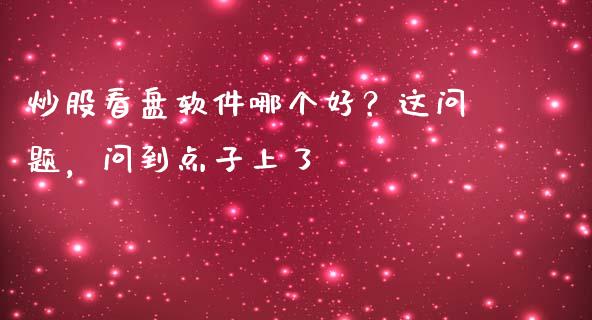炒股看盘软件哪个好？这问题，问到点子上了_https://cj002.lansai.wang_会计问答_第1张