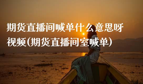 期货直播间喊单什么意思呀视频(期货直播间室喊单)_https://cj002.lansai.wang_金融问答_第1张
