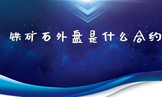 铁矿石外盘是什么合约_https://cj002.lansai.wang_期货问答_第1张