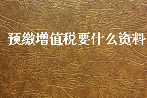 预缴增值税要什么资料_https://cj002.lansai.wang_会计问答_第1张