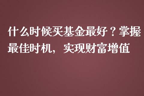 什么时候买基金最好？掌握最佳时机，实现财富增值_https://cj002.lansai.wang_财经问答_第1张