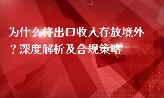 为什么将出口收入存放境外？深度解析及合规策略_https://cj002.lansai.wang_期货问答_第1张