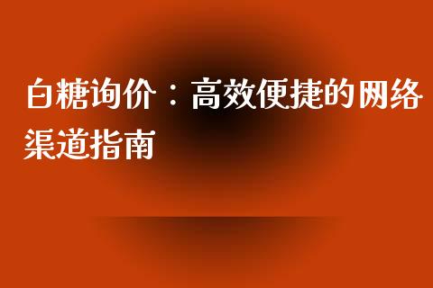 白糖询价：高效便捷的网络渠道指南_https://cj002.lansai.wang_会计问答_第1张