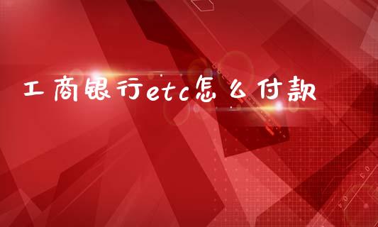 工商银行etc怎么付款_https://cj002.lansai.wang_金融问答_第1张