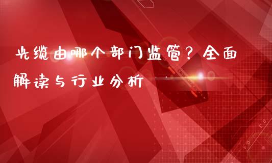 光缆由哪个部门监管?全面解读与行业分析_理财问答_第1张_财经百问网 光缆由哪个部门监管?全面解读与行业分析_https://cj002.lansai.wang_理财问答_第1张