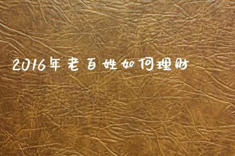 2016年老百姓如何理财_https://cj002.lansai.wang_保险问答_第1张