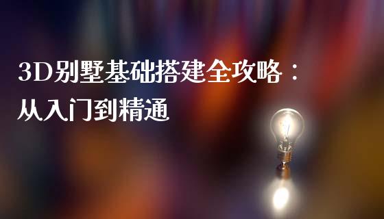 3D别墅基础搭建全攻略：从入门到精通_https://cj002.lansai.wang_财经问答_第1张