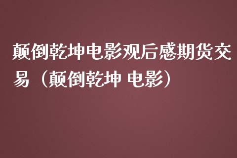 颠倒乾坤电影观后感期货交易（颠倒乾坤 电影）_https://cj002.lansai.wang_股市问答_第1张