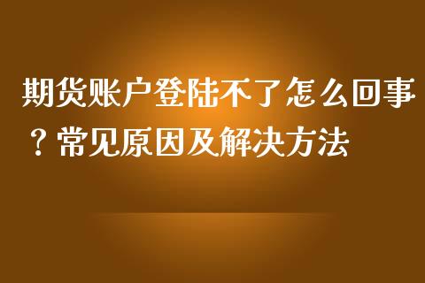 期货账户登陆不了怎么回事？常见原因及解决方法_https://cj002.lansai.wang_理财问答_第1张