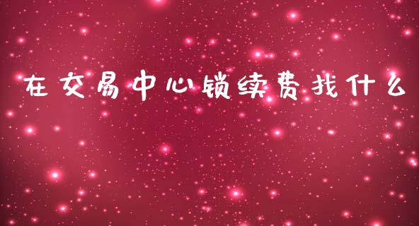 在交易中心锁续费找什么_https://cj002.lansai.wang_期货问答_第1张