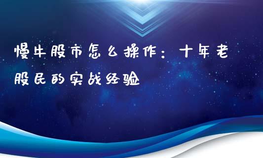 慢牛股市怎么操作：十年老股民的实战经验_https://cj002.lansai.wang_期货问答_第1张