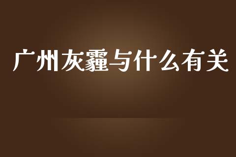 广州灰霾与什么有关_https://cj002.lansai.wang_金融问答_第1张