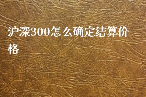 沪深300怎么确定结算价格_https://cj002.lansai.wang_金融问答_第1张