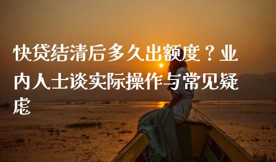 快贷结清后多久出额度？业内人士谈实际操作与常见疑虑_https://cj002.lansai.wang_金融问答_第1张