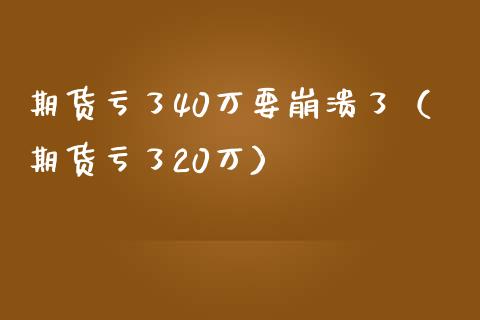 期货亏了40万要崩溃了（期货亏了20万）_https://cj002.lansai.wang_保险问答_第1张