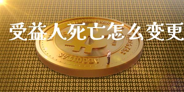 受益人死亡怎么变更_https://cj002.lansai.wang_保险问答_第1张