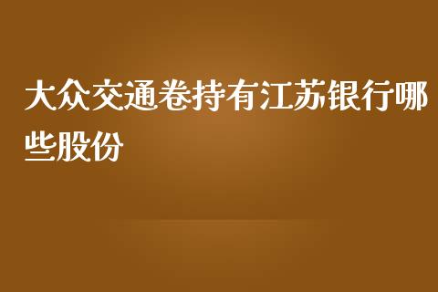 大众交通卷持有江苏银行哪些股份_https://cj002.lansai.wang_财经百问_第1张